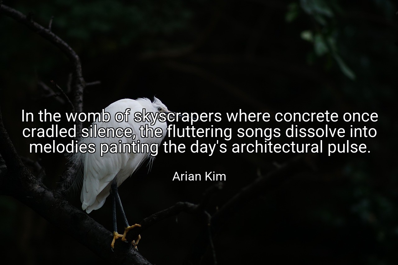 In the womb of skyscrapers where concrete once cradled silence, the fluttering songs dissolve into melodies painting the day's architectural pulse. - Arian Kim