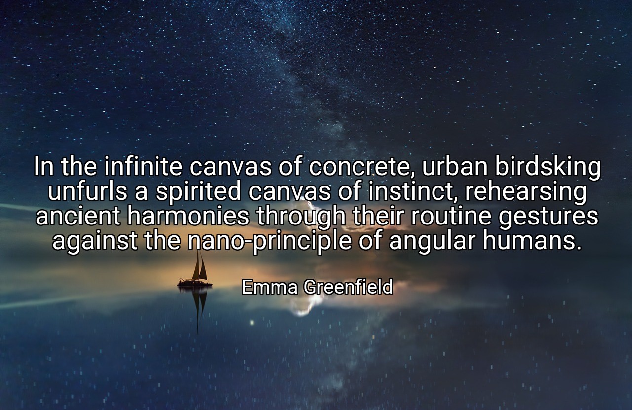 In the infinite canvas of concrete, urban birdsking unfurls a spirited canvas of instinct, rehearsing ancient harmonies through their routine gestures against the nano-principle of angular humans. - Emma Greenfield