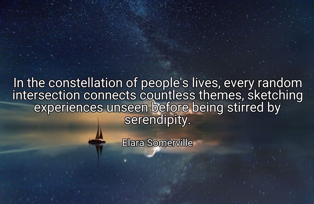In the constellation of people's lives, every random intersection connects countless themes, sketching experiences unseen before being stirred by serendipity. - Elara Somerville