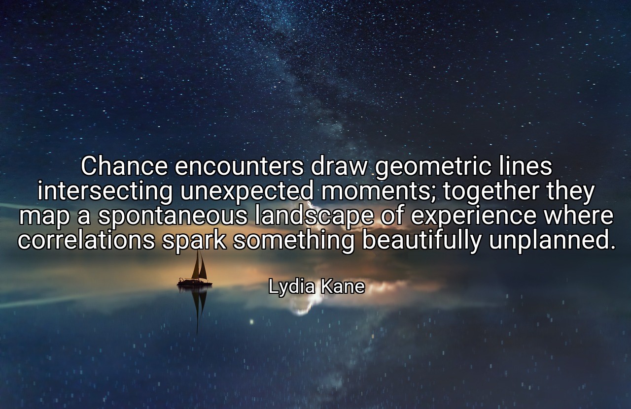 Chance encounters draw geometric lines intersecting unexpected moments; together they map a spontaneous landscape of experience where correlations spark something beautifully unplanned. - Lydia Kane