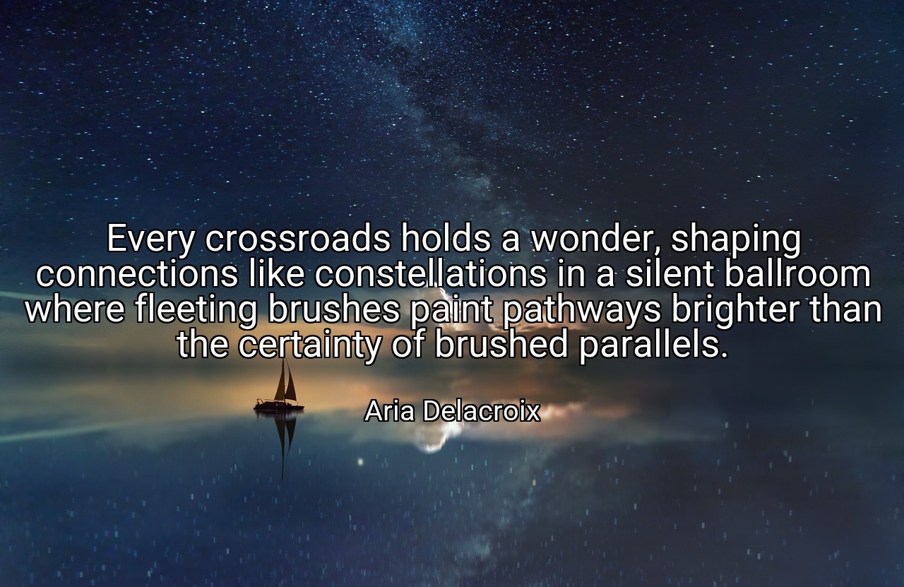 Every crossroads holds a wonder, shaping connections like constellations in a silent ballroom where fleeting brushes paint pathways brighter than the certainty of brushed parallels. - Aria Delacroix
