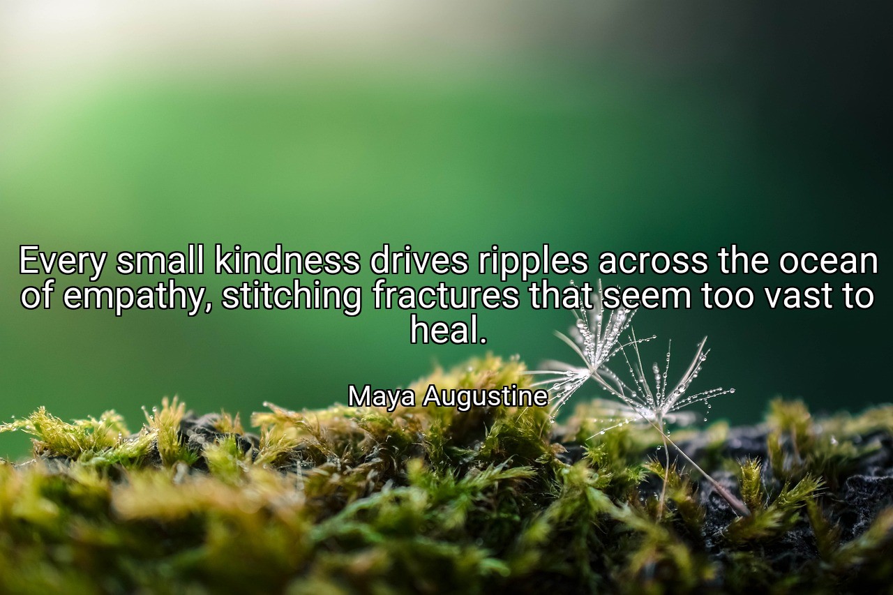 Every small kindness drives ripples across the ocean of empathy, stitching fractures that seem too vast to heal. - Maya Augustine