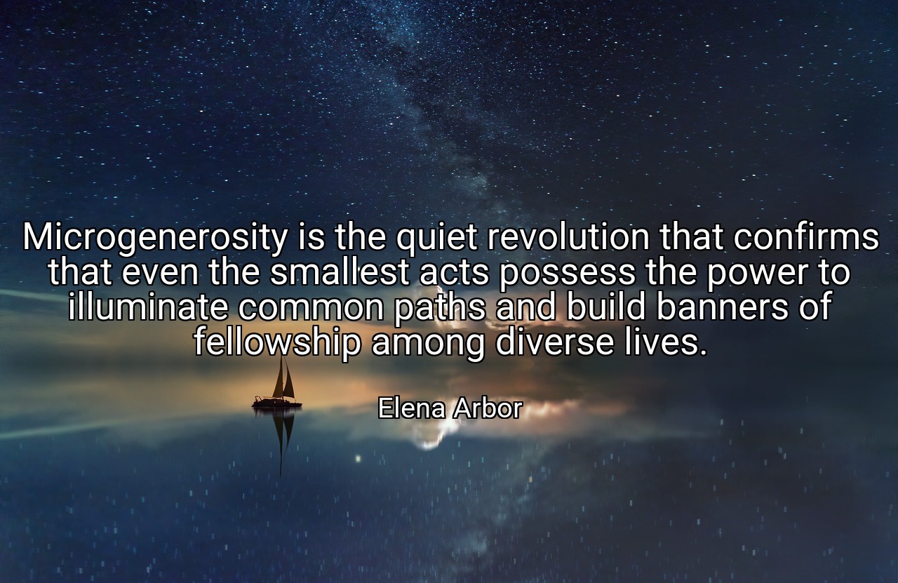 Microgenerosity is the quiet revolution that confirms that even the smallest acts possess the power to illuminate common paths and build banners of fellowship among diverse lives. - Elena Arbor