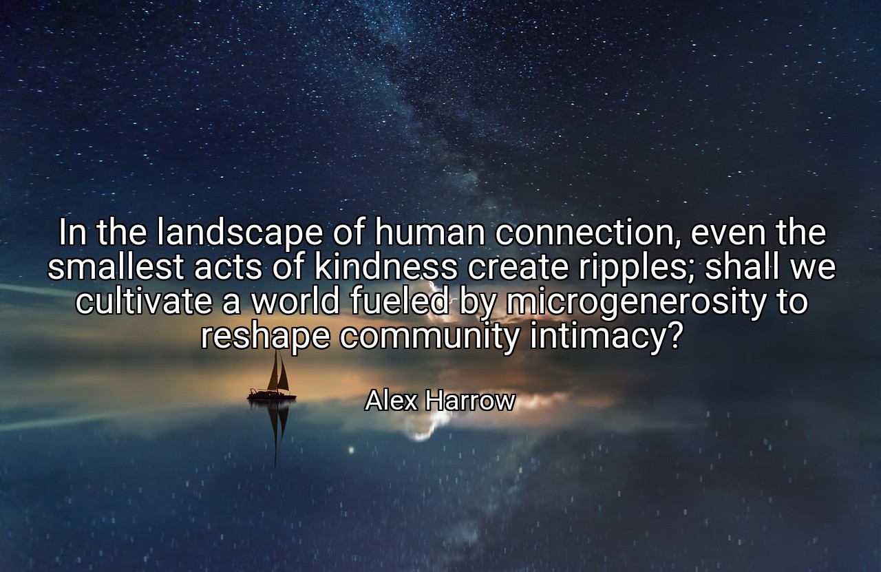 In the landscape of human connection, even the smallest acts of kindness create ripples; shall we cultivate a world fueled by microgenerosity to reshape community intimacy? - Alex Harrow