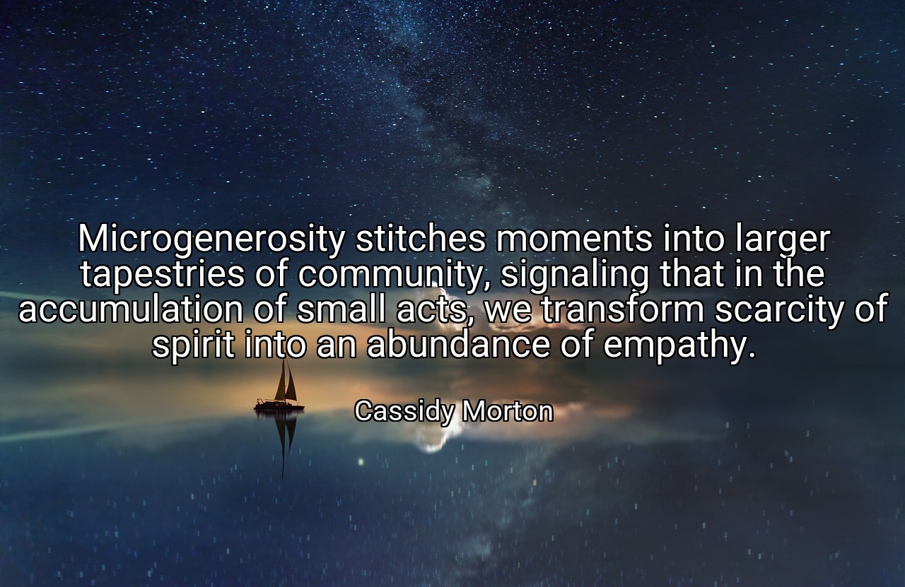 Microgenerosity stitches moments into larger tapestries of community, signaling that in the accumulation of small acts, we transform scarcity of spirit into an abundance of empathy. - Cassidy Morton
