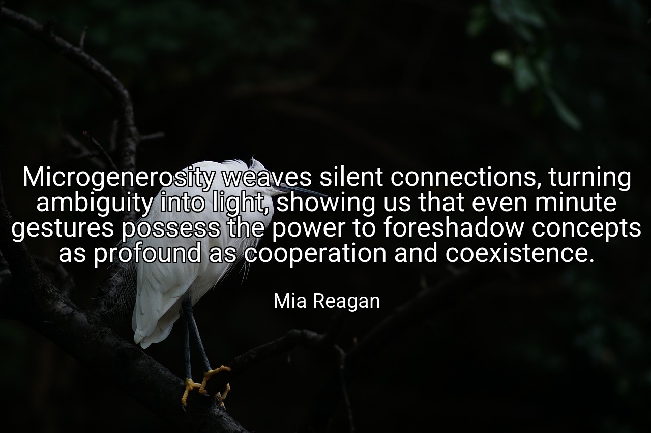 Microgenerosity weaves silent connections, turning ambiguity into light, showing us that even minute gestures possess the power to foreshadow concepts as profound as cooperation and coexistence. - Mia Reagan