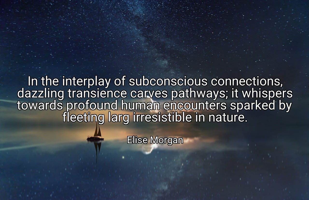 In the interplay of subconscious connections, dazzling transience carves pathways; it whispers towards profound human encounters sparked by fleeting larg irresistible in nature. - Elise Morgan