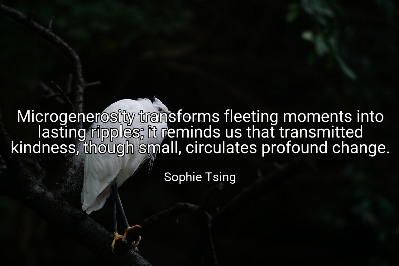 Microgenerosity transforms fleeting moments into lasting ripples; it reminds us that transmitted kindness, though small, circulates profound change. - Sophie Tsing