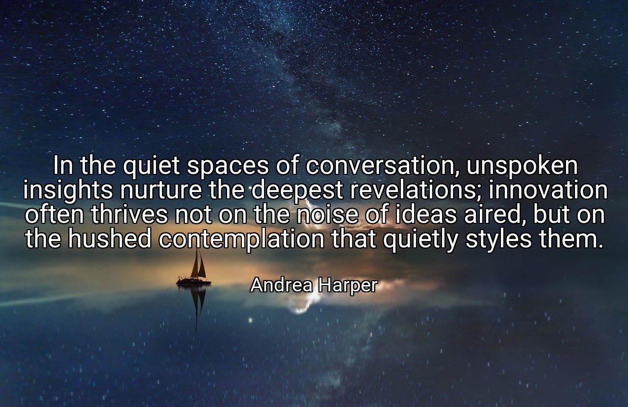 In the quiet spaces of conversation, unspoken insights nurture the deepest revelations; innovation often thrives not on the noise of ideas aired, but on the hushed contemplation that quietly styles them. - Andrea Harper