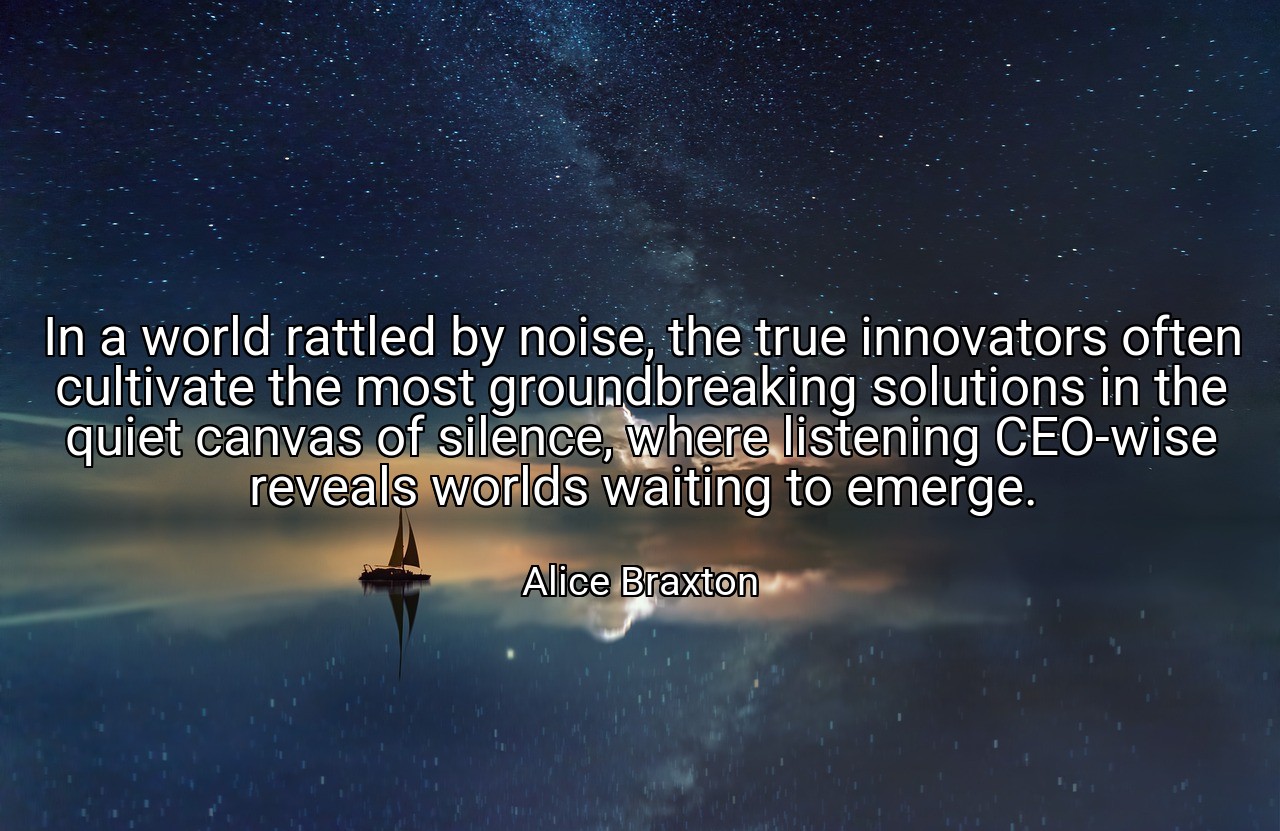 In a world rattled by noise, the true innovators often cultivate the most groundbreaking solutions in the quiet canvas of silence, where listening CEO-wise reveals worlds waiting to emerge. - Alice Braxton