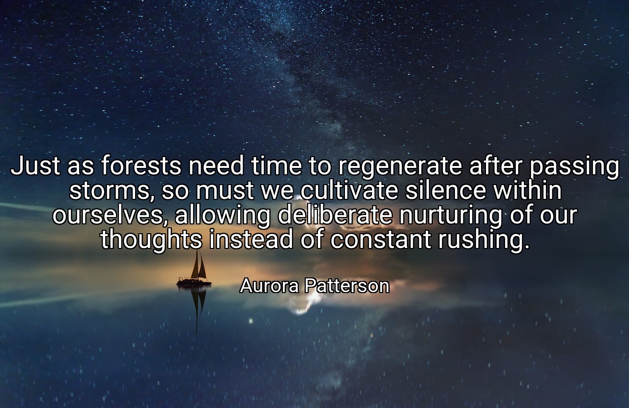 Just as forests need time to regenerate after passing storms, so must we cultivate silence within ourselves, allowing deliberate nurturing of our thoughts instead of constant rushing. - Aurora Patterson