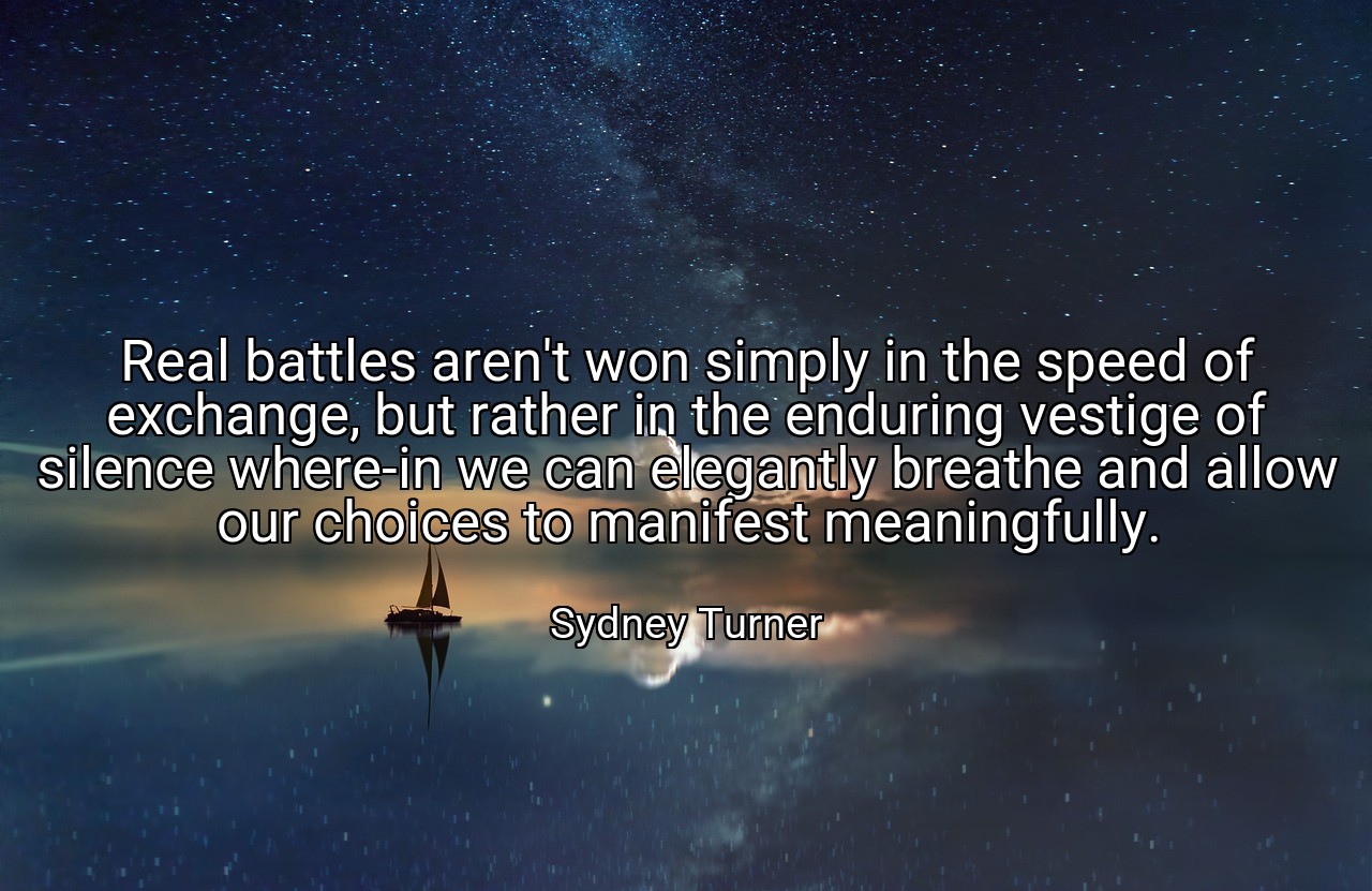 Real battles aren't won simply in the speed of exchange, but rather in the enduring vestige of silence where-in we can elegantly breathe and allow our choices to manifest meaningfully. - Sydney Turner