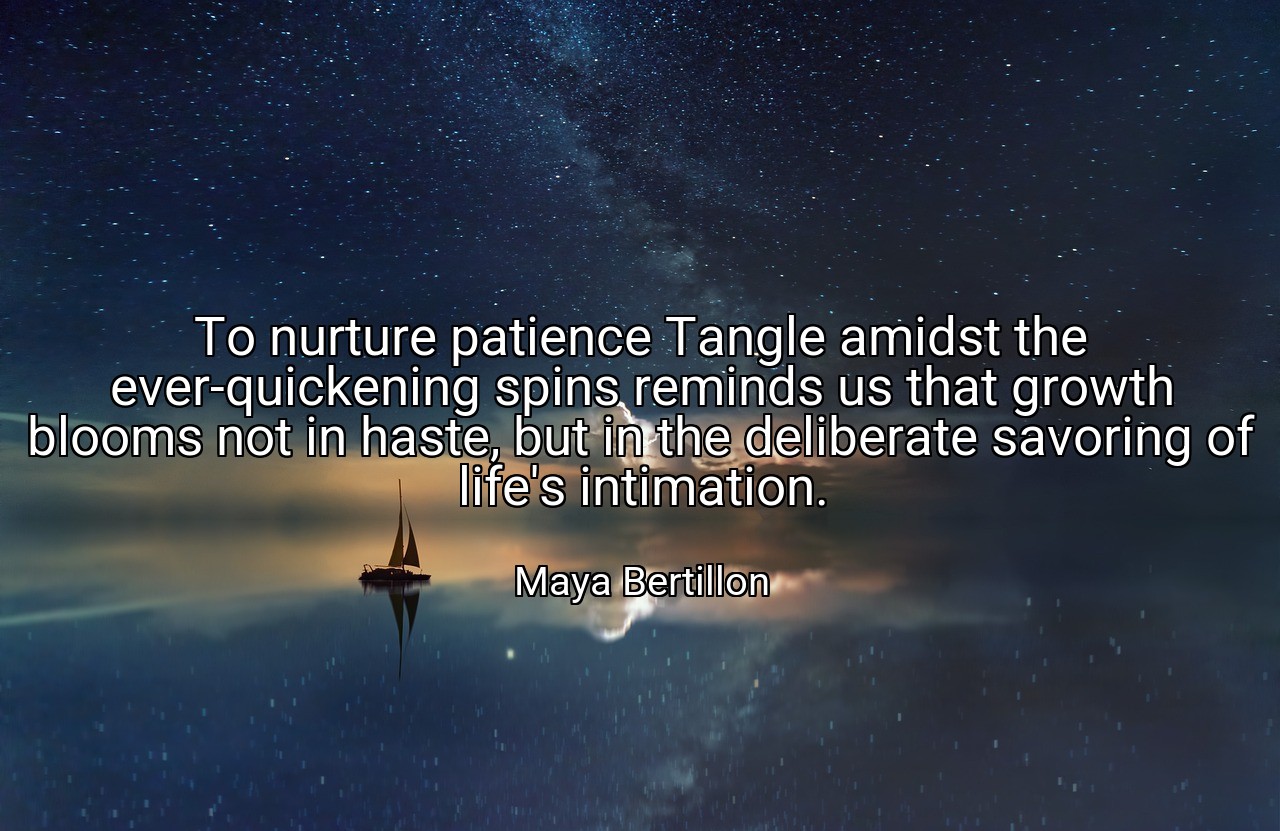 To nurture patience Tangle amidst the ever-quickening spins reminds us that growth blooms not in haste, but in the deliberate savoring of life's intimation. - Maya Bertillon