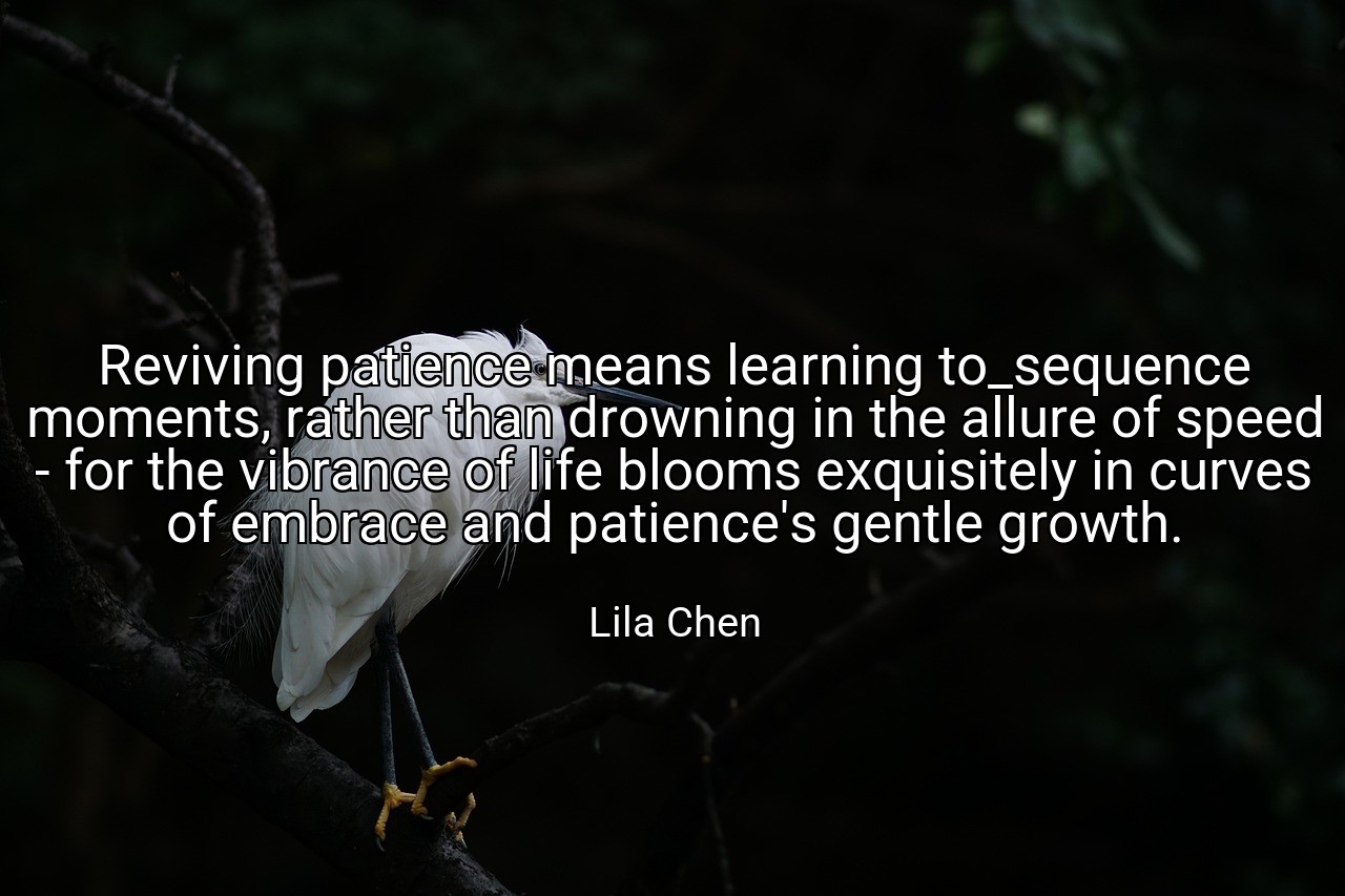 Reviving patience means learning to_sequence moments, rather than drowning in the allure of speed - for the vibrance of life blooms exquisitely in curves of embrace and patience's gentle growth. - Lila Chen
