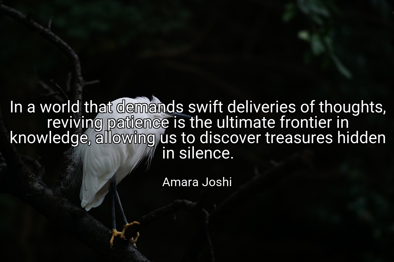 In a world that demands swift deliveries of thoughts, reviving patience is the ultimate frontier in knowledge, allowing us to discover treasures hidden in silence. - Amara Joshi