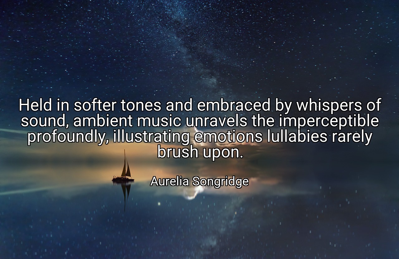 Held in softer tones and embraced by whispers of sound, ambient music unravels the imperceptible profoundly, illustrating emotions lullabies rarely brush upon. - Aurelia Songridge