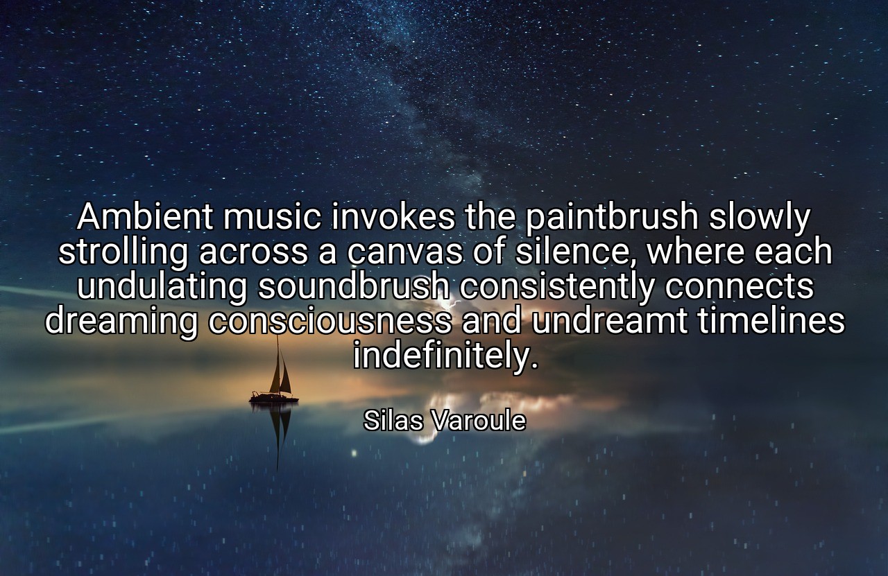 Ambient music invokes the paintbrush slowly strolling across a canvas of silence, where each undulating soundbrush consistently connects dreaming consciousness and undreamt timelines indefinitely. - Silas Varoule
