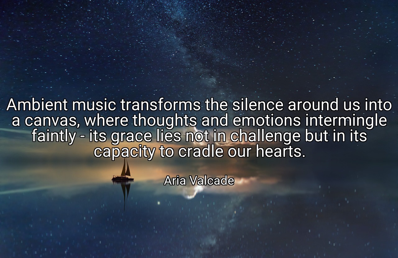 Ambient music transforms the silence around us into a canvas, where thoughts and emotions intermingle faintly - its grace lies not in challenge but in its capacity to cradle our hearts. - Aria Valcade