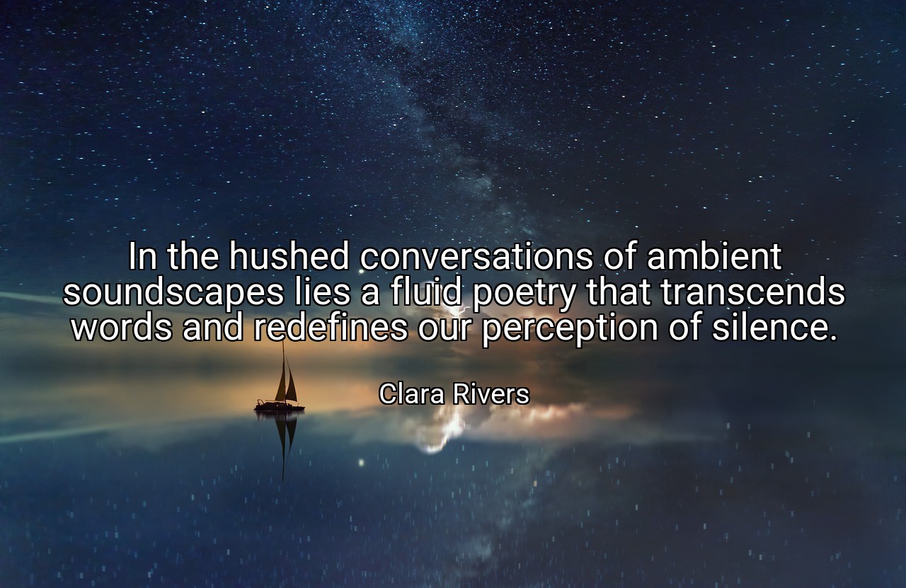 In the hushed conversations of ambient soundscapes lies a fluid poetry that transcends words and redefines our perception of silence. - Clara Rivers