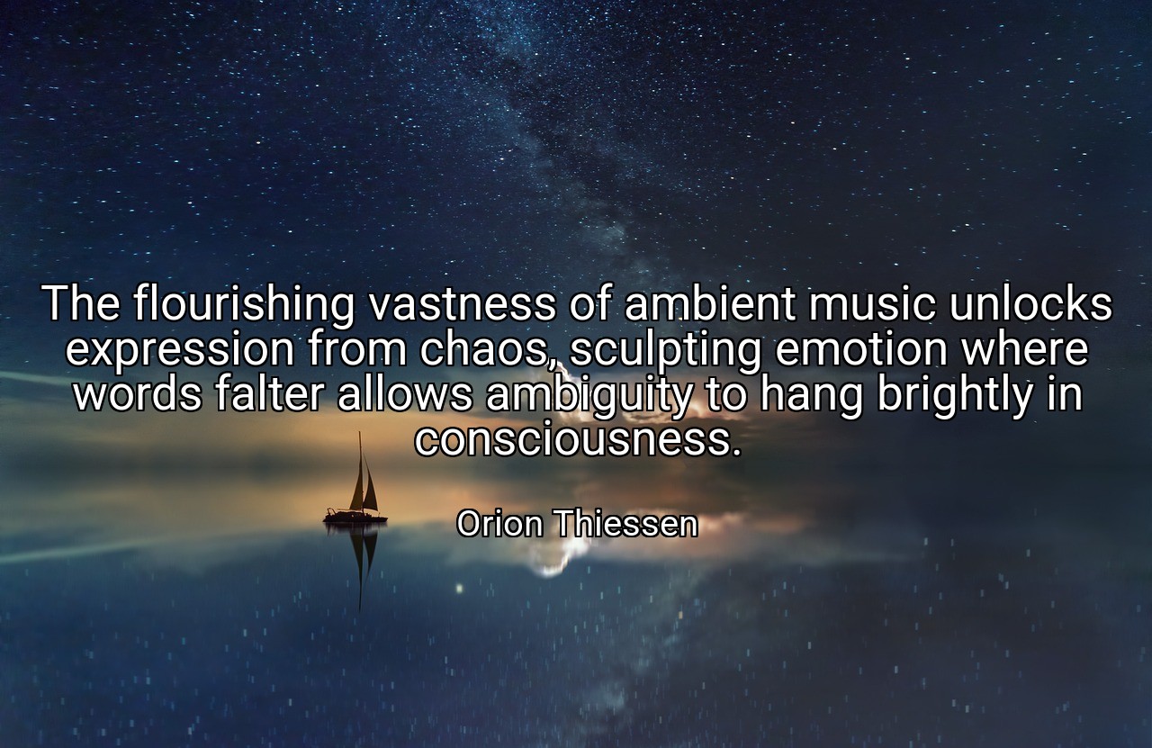 The flourishing vastness of ambient music unlocks expression from chaos, sculpting emotion where words falter allows ambiguity to hang brightly in consciousness. - Orion Thiessen