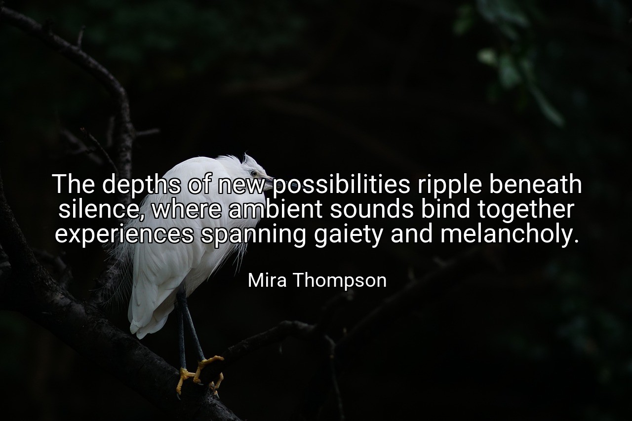 The depths of new possibilities ripple beneath silence, where ambient sounds bind together experiences spanning gaiety and melancholy. - Mira Thompson