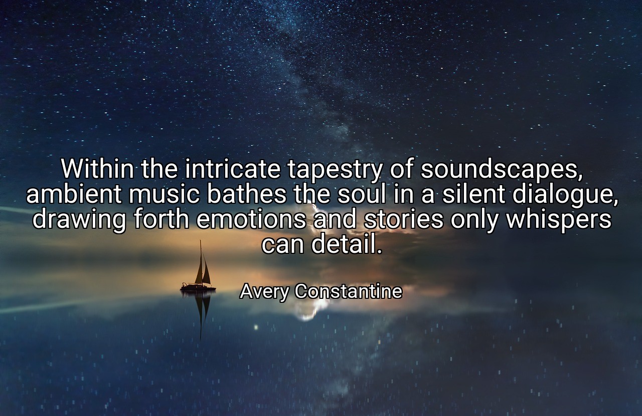 Within the intricate tapestry of soundscapes, ambient music bathes the soul in a silent dialogue, drawing forth emotions and stories only whispers can detail. - Avery Constantine