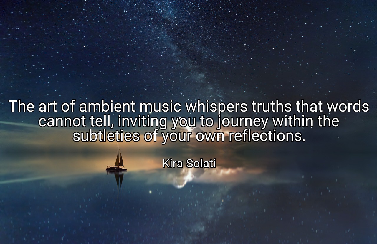 The art of ambient music whispers truths that words cannot tell, inviting you to journey within the subtleties of your own reflections. - Kira Solati