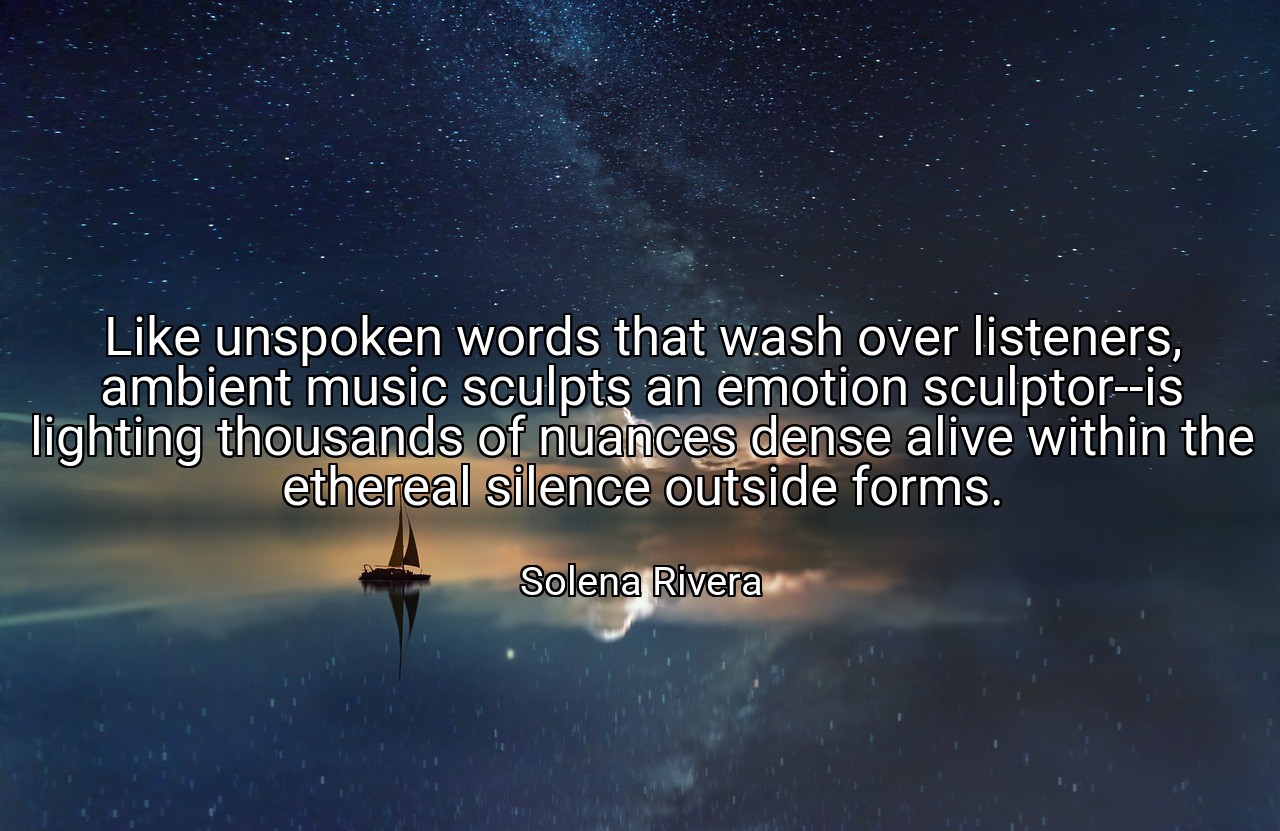 Like unspoken words that wash over listeners, ambient music sculpts an emotion sculptor--is lighting thousands of nuances dense alive within the ethereal silence outside forms. - Solena Rivera