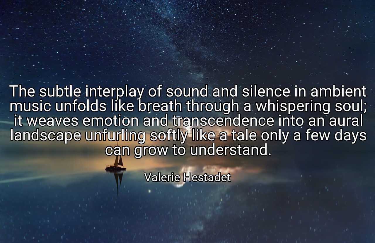 The subtle interplay of sound and silence in ambient music unfolds like breath through a whispering soul; it weaves emotion and transcendence into an aural landscape unfurling softly like a tale only a few days can grow to understand. - Valerie Hestadet