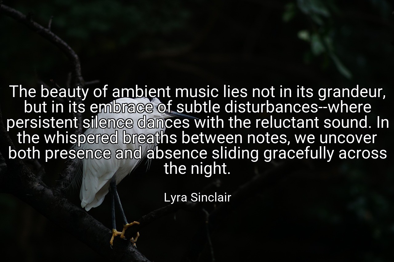 The beauty of ambient music lies not in its grandeur, but in its embrace of subtle disturbances--where persistent silence dances with the reluctant sound. In the whispered breaths between notes, we uncover both presence and absence sliding gracefully across the night. - Lyra Sinclair