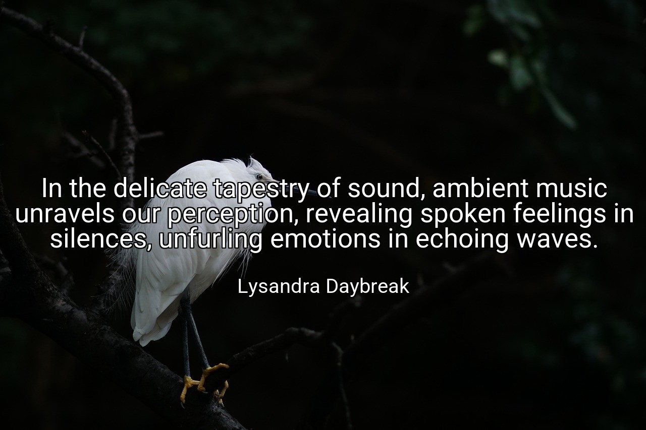 In the delicate tapestry of sound, ambient music unravels our perception, revealing spoken feelings in silences, unfurling emotions in echoing waves. - Lysandra Daybreak