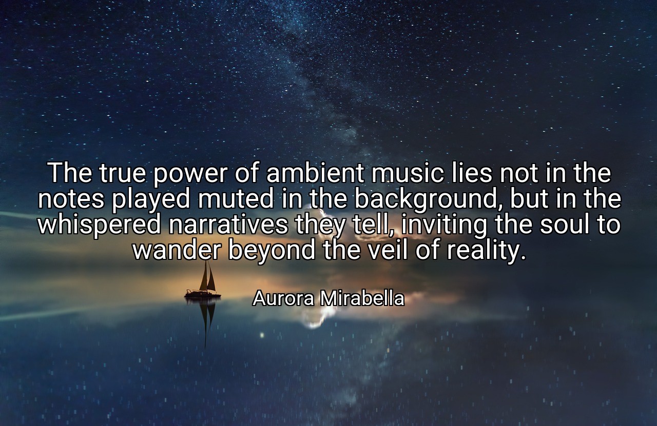 The true power of ambient music lies not in the notes played muted in the background, but in the whispered narratives they tell, inviting the soul to wander beyond the veil of reality. - Aurora Mirabella