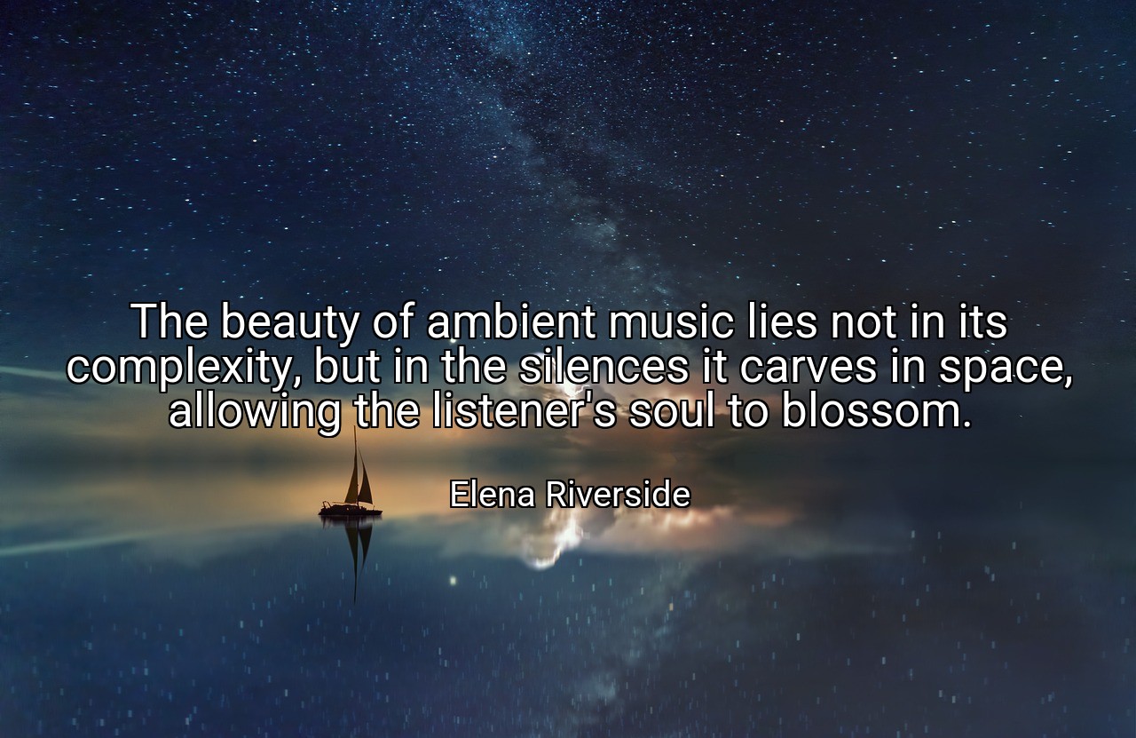 The beauty of ambient music lies not in its complexity, but in the silences it carves in space, allowing the listener's soul to blossom. - Elena Riverside