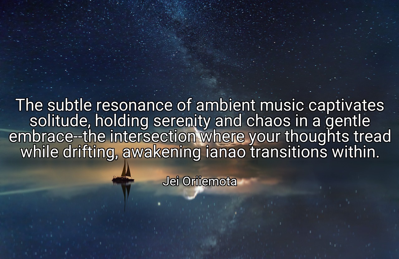 The subtle resonance of ambient music captivates solitude, holding serenity and chaos in a gentle embrace--the intersection where your thoughts tread while drifting, awakening ianao transitions within. - Jei Oriiemota