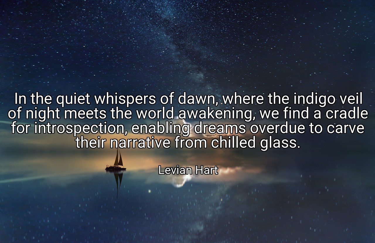 In the quiet whispers of dawn, where the indigo veil of night meets the world awakening, we find a cradle for introspection, enabling dreams overdue to carve their narrative from chilled glass. - Levian Hart