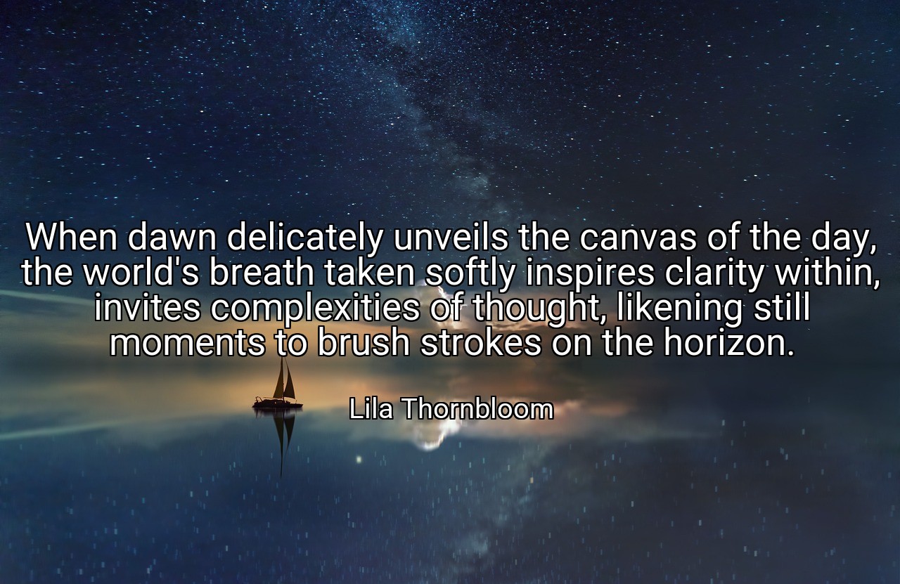 When dawn delicately unveils the canvas of the day, the world's breath taken softly inspires clarity within, invites complexities of thought, likening still moments to brush strokes on the horizon. - Lila Thornbloom