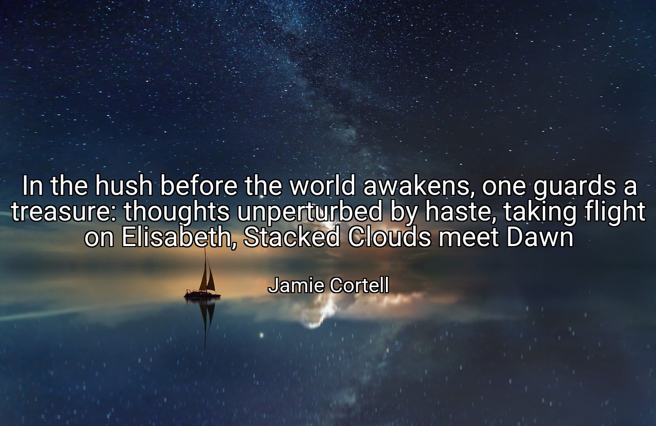 In the hush before the world awakens, one guards a treasure: thoughts unperturbed by haste, taking flight on Elisabeth, Stacked Clouds meet Dawn - Jamie Cortell