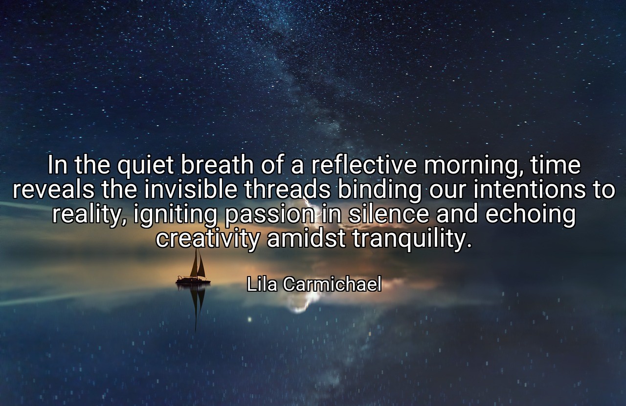 In the quiet breath of a reflective morning, time reveals the invisible threads binding our intentions to reality, igniting passion in silence and echoing creativity amidst tranquility. - Lila Carmichael