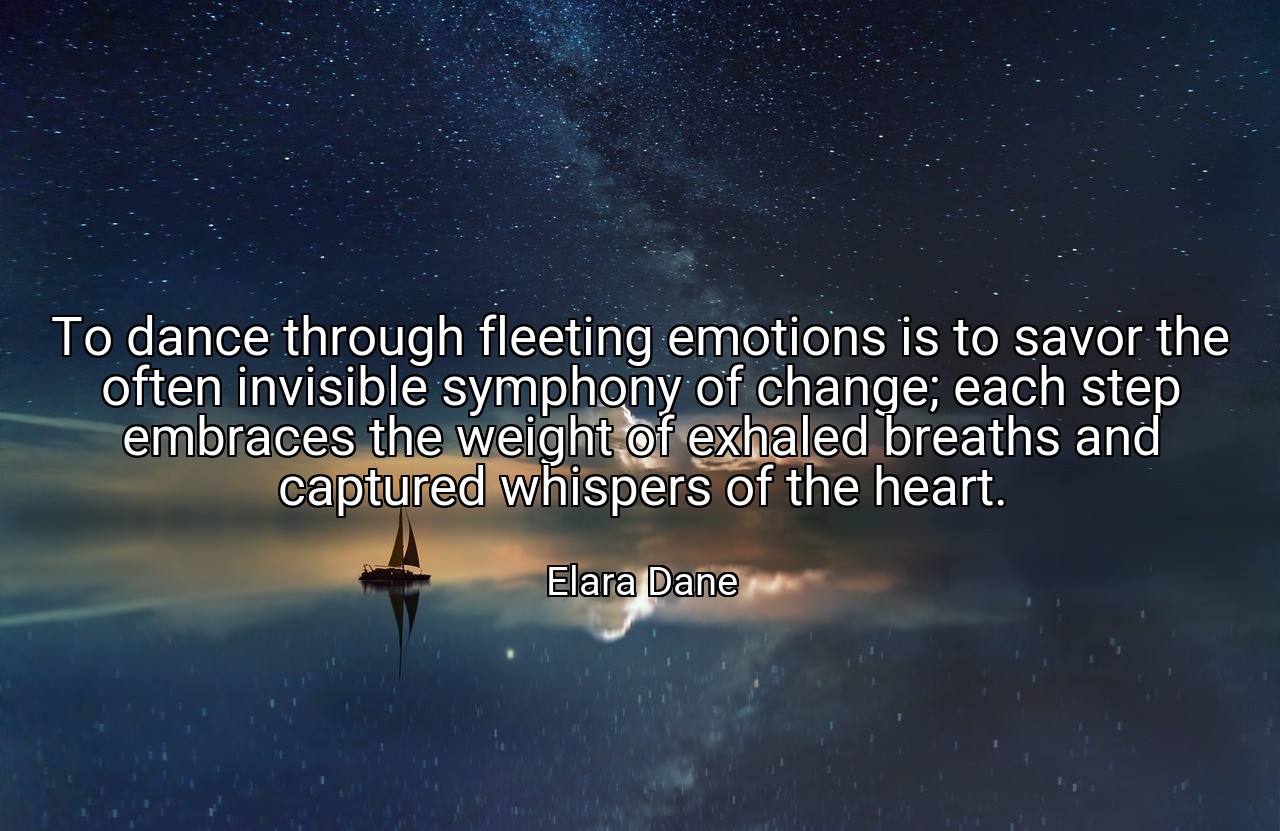 To dance through fleeting emotions is to savor the often invisible symphony of change; each step embraces the weight of exhaled breaths and captured whispers of the heart. - Elara Dane