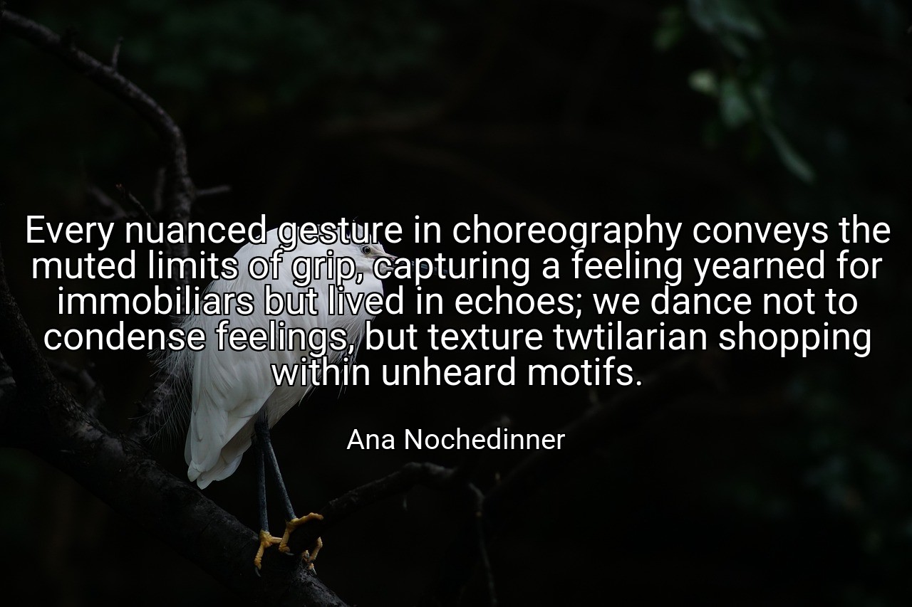 Every nuanced gesture in choreography conveys the muted limits of grip, capturing a feeling yearned for immobiliars but lived in echoes; we dance not to condense feelings, but texture twtilarian shopping within unheard motifs. - Ana Nochedinner
