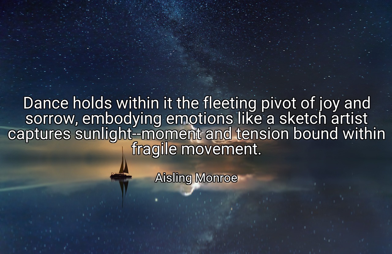 Dance holds within it the fleeting pivot of joy and sorrow, embodying emotions like a sketch artist captures sunlight--moment and tension bound within fragile movement. - Aisling Monroe