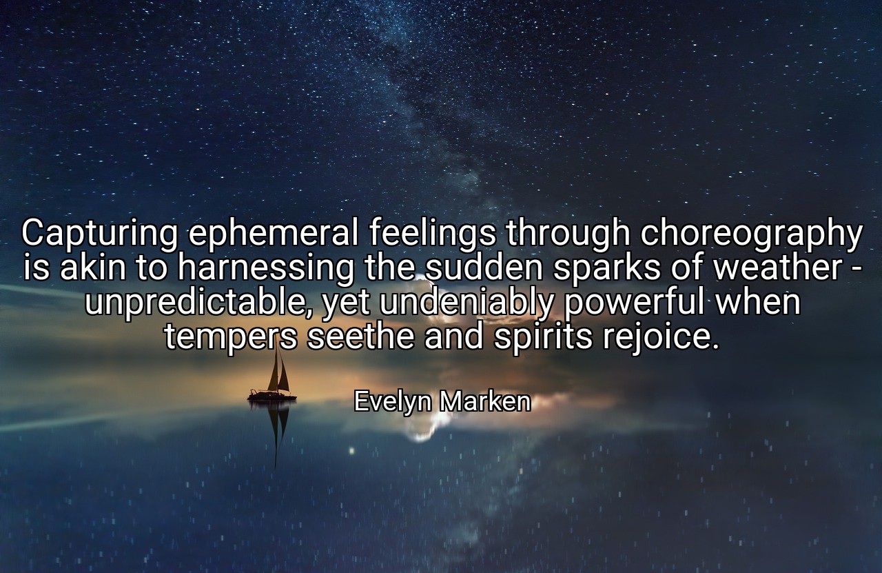 Capturing ephemeral feelings through choreography is akin to harnessing the sudden sparks of weather - unpredictable, yet undeniably powerful when tempers seethe and spirits rejoice. - Evelyn Marken