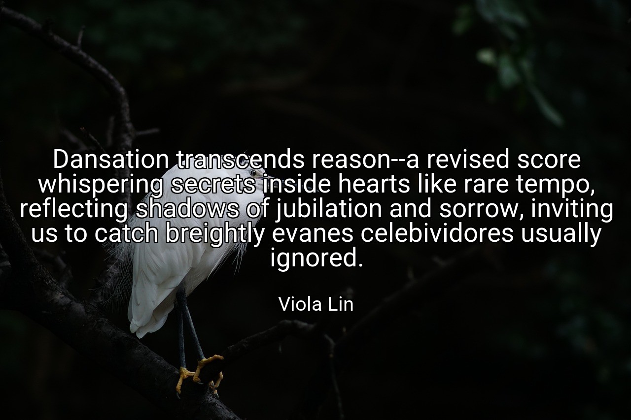 Dansation transcends reason--a revised score whispering secrets inside hearts like rare tempo, reflecting shadows of jubilation and sorrow, inviting us to catch breightly evanes celebividores usually ignored. - Viola Lin