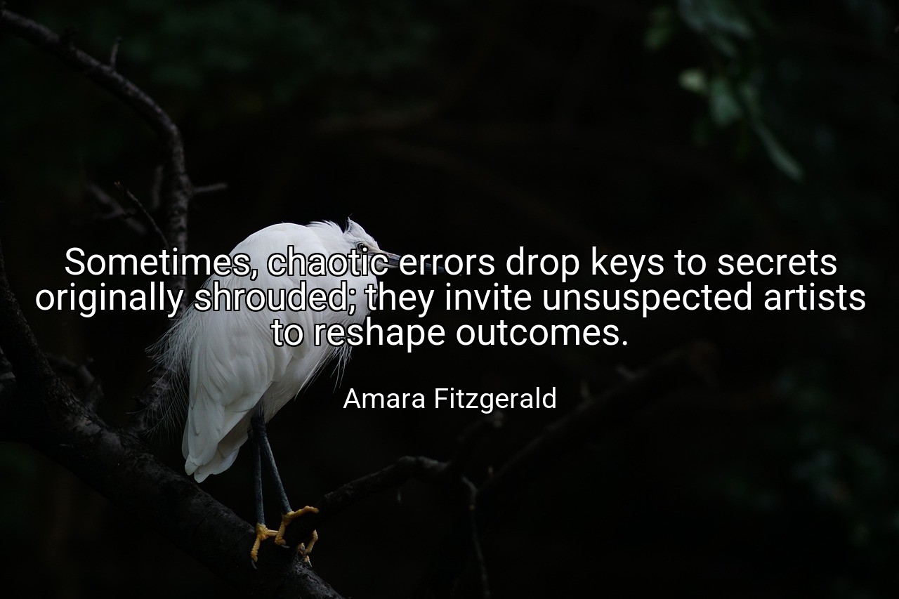 Sometimes, chaotic errors drop keys to secrets originally shrouded; they invite unsuspected artists to reshape outcomes. - Amara Fitzgerald