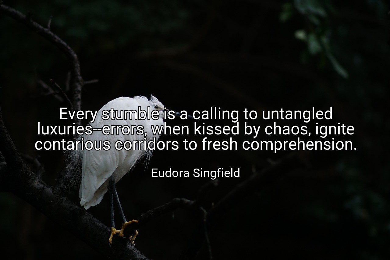 Every stumble is a calling to untangled luxuries--errors, when kissed by chaos, ignite contarious corridors to fresh comprehension. - Eudora Singfield