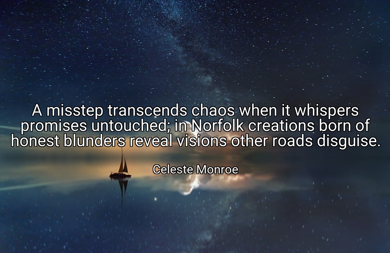 A misstep transcends chaos when it whispers promises untouched; in Norfolk creations born of honest blunders reveal visions other roads disguise. - Celeste Monroe
