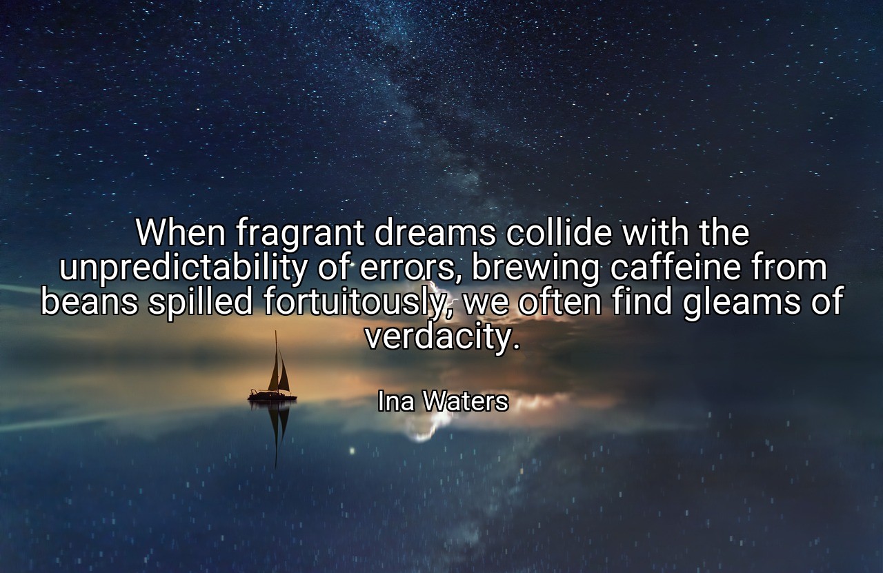 When fragrant dreams collide with the unpredictability of errors, brewing caffeine from beans spilled fortuitously, we often find gleams of verdacity. - Ina Waters