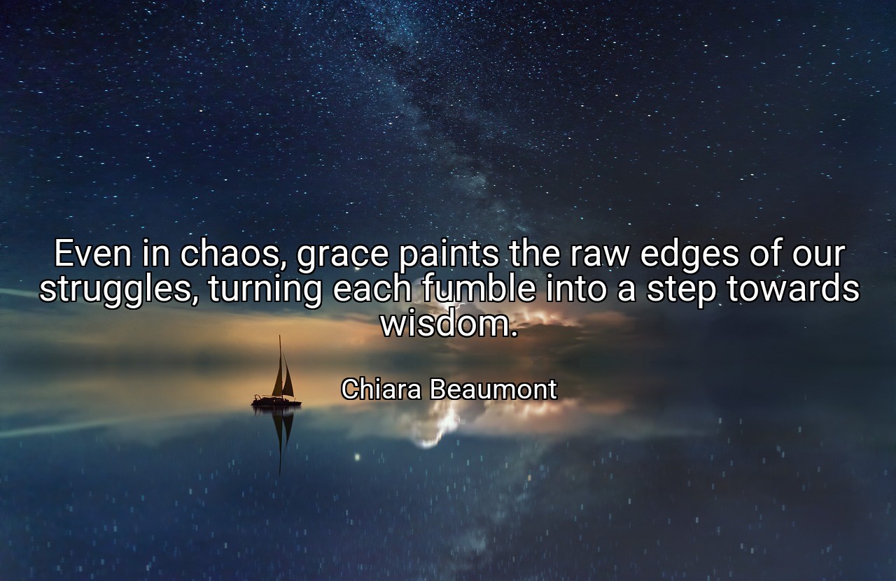 Even in chaos, grace paints the raw edges of our struggles, turning each fumble into a step towards wisdom. - Chiara Beaumont