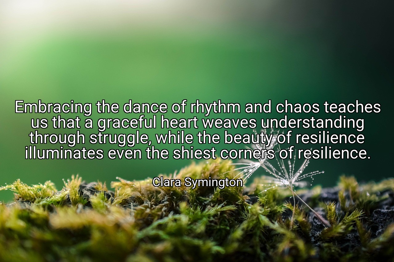 Embracing the dance of rhythm and chaos teaches us that a graceful heart weaves understanding through struggle, while the beauty of resilience illuminates even the shiest corners of resilience. - Clara Symington