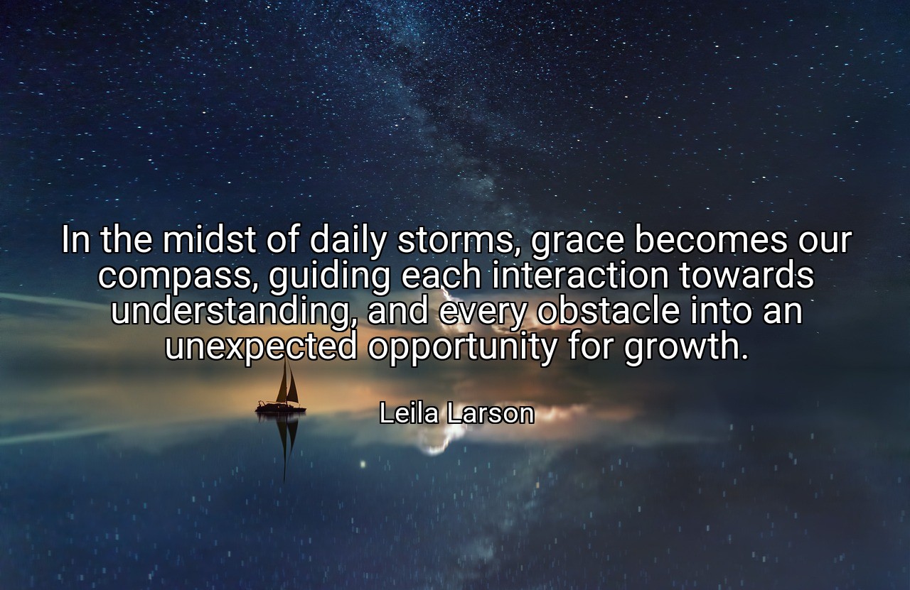 In the midst of daily storms, grace becomes our compass, guiding each interaction towards understanding, and every obstacle into an unexpected opportunity for growth. - Leila Larson